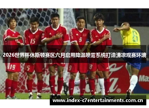 2026世界杯休斯顿赛区六月启用降温喷雾系统打造清凉观赛环境