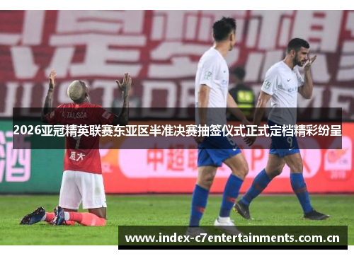 2026亚冠精英联赛东亚区半准决赛抽签仪式正式定档精彩纷呈 2026亚冠精英联赛东亚区半准决赛抽签仪式正式定档精彩纷呈