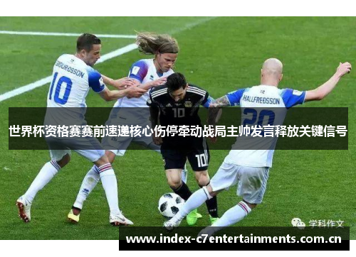 世界杯资格赛赛前速递核心伤停牵动战局主帅发言释放关键信号 世界杯资格赛赛前速递核心伤停牵动战局主帅发言释放关键信号