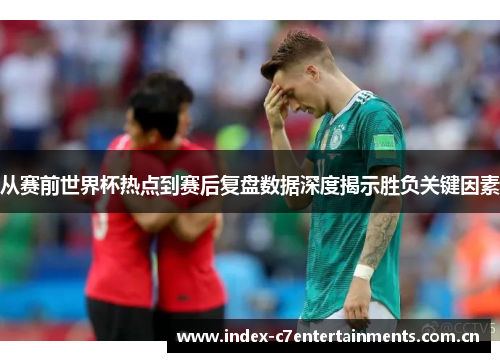 从赛前世界杯热点到赛后复盘数据深度揭示胜负关键因素 从赛前世界杯热点到赛后复盘数据深度揭示胜负关键因素