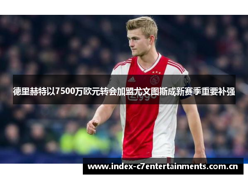 德里赫特以7500万欧元转会加盟尤文图斯成新赛季重要补强 德里赫特以7500万欧元转会加盟尤文图斯成新赛季重要补强