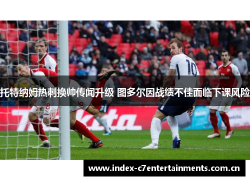 托特纳姆热刺换帅传闻升级 图多尔因战绩不佳面临下课风险 托特纳姆热刺换帅传闻升级 图多尔因战绩不佳面临下课风险