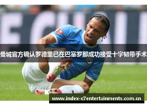 曼城官方确认罗德里已在巴塞罗那成功接受十字韧带手术