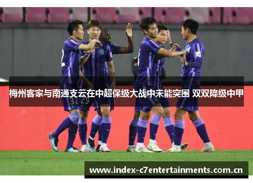 梅州客家与南通支云在中超保级大战中未能突围 双双降级中甲 梅州客家与南通支云在中超保级大战中未能突围 双双降级中甲